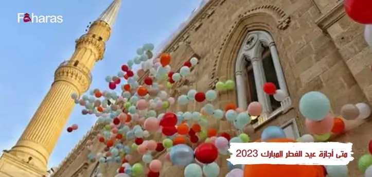 متى أجازة عيد الفطر المبارك 2023؛ وأهم المعلومات عن الأجازات الرسمية
